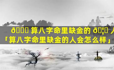 🐋 算八字命里缺金的 🦆 人「算八字命里缺金的人会怎么样」